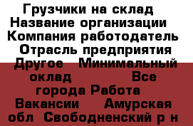 Грузчики на склад › Название организации ­ Компания-работодатель › Отрасль предприятия ­ Другое › Минимальный оклад ­ 25 000 - Все города Работа » Вакансии   . Амурская обл.,Свободненский р-н